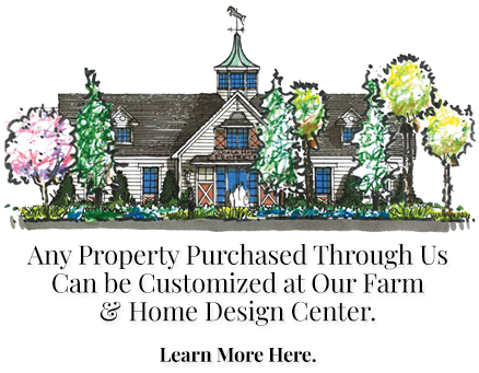 Any property purchased with us can be customized for you at our Farm & Home Design Center.